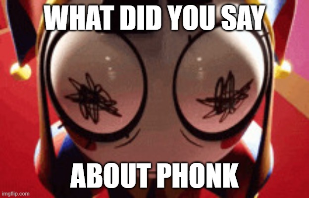 w h a t | WHAT DID YOU SAY; ABOUT PHONK | image tagged in w h a t | made w/ Imgflip meme maker
