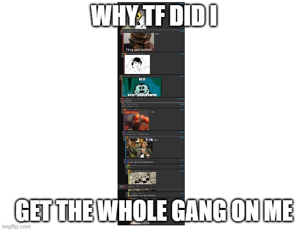 BRUH | WHY TF DID I; GET THE WHOLE GANG ON ME | image tagged in oh god why | made w/ Imgflip meme maker