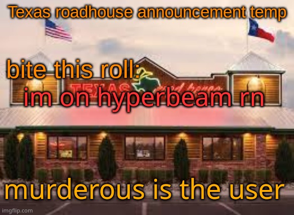 Texas roadhouse anouncemeng | im on hyperbeam rn; murderous is the user | image tagged in texas roadhouse anouncemeng | made w/ Imgflip meme maker