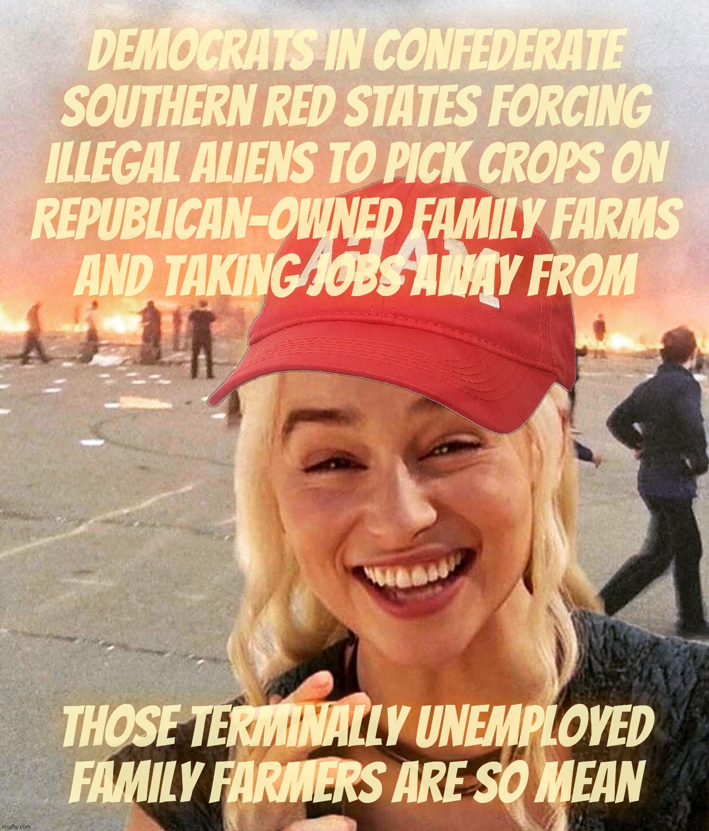 Disaster smoker girl MAGA edition | Democrats in Confederate
Southern red States forcing
illegal aliens to pick crops on
Republican-owned family farms
And taking jobs away from | image tagged in disaster smoker girl maga edition | made w/ Imgflip meme maker