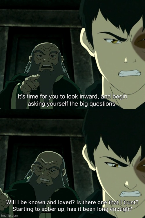 It's Time To Start Asking Yourself The Big Questions Meme | Will I be known and loved? Is there one that I trust?
Starting to sober up, has it been long enough? | image tagged in it's time to start asking yourself the big questions meme | made w/ Imgflip meme maker