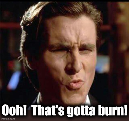 Christian Bale Ooh | Ooh!  That's gotta burn! | image tagged in christian bale ooh | made w/ Imgflip meme maker