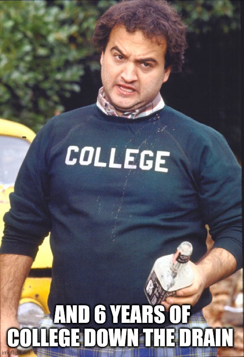 Animal House | AND 6 YEARS OF COLLEGE DOWN THE DRAIN | image tagged in animal house | made w/ Imgflip meme maker