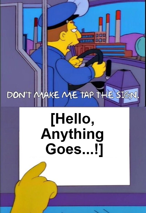 {meme template} Don't Make Me Tap the Sign [Bigger Sign (No WM)] {meme template} | [Hello, 

Anything 

Goes...!] | image tagged in don't make me tap the sign bigger sign no wm,no watermark,the simpsons,read that again,bus driver,anything goes | made w/ Imgflip meme maker