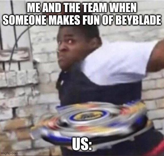 Dont mess with us beybladers or else | ME AND THE TEAM WHEN SOMEONE MAKES FUN OF BEYBLADE; US: | image tagged in beyblade kid | made w/ Imgflip meme maker