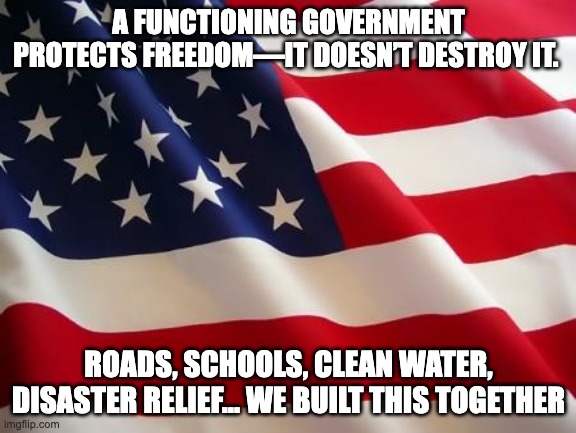 Functioning government | A FUNCTIONING GOVERNMENT PROTECTS FREEDOM—IT DOESN’T DESTROY IT. ROADS, SCHOOLS, CLEAN WATER, DISASTER RELIEF… WE BUILT THIS TOGETHER | image tagged in american flag | made w/ Imgflip meme maker