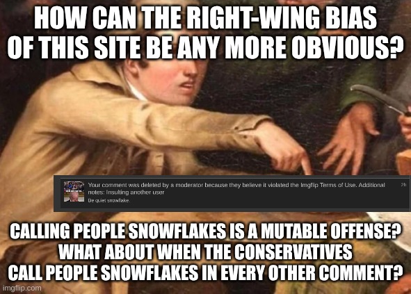 Obvious Bias | HOW CAN THE RIGHT-WING BIAS OF THIS SITE BE ANY MORE OBVIOUS? CALLING PEOPLE SNOWFLAKES IS A MUTABLE OFFENSE?
WHAT ABOUT WHEN THE CONSERVATIVES CALL PEOPLE SNOWFLAKES IN EVERY OTHER COMMENT? | image tagged in point at hand,bias,conservative hypocrisy,confused | made w/ Imgflip meme maker