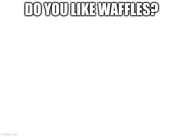 DO YOU LIKE WAFFLES? | made w/ Imgflip meme maker