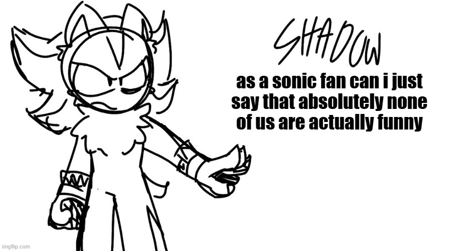 like none of us are funny | as a sonic fan can i just
say that absolutely none
of us are actually funny | image tagged in sonic the hedgehog,sonic,shadow the hedgehog,shadow,art,drawing | made w/ Imgflip meme maker