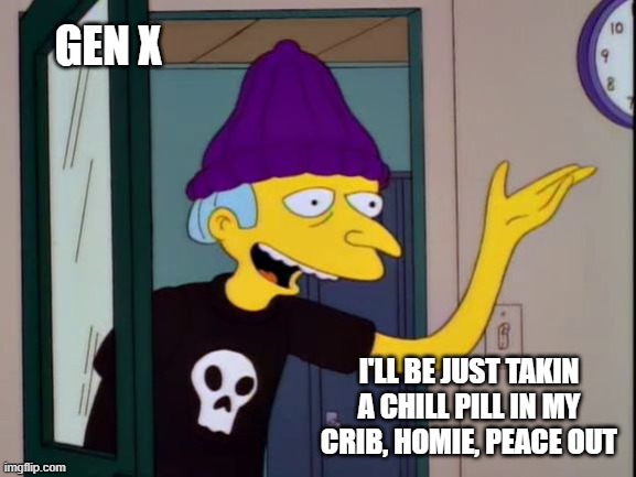 GEN X: This us now? | GEN X; I'LL BE JUST TAKIN A CHILL PILL IN MY CRIB, HOMIE, PEACE OUT | image tagged in mr burns outdated | made w/ Imgflip meme maker