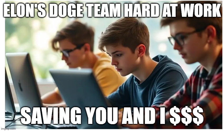 Doge Team | ELON'S DOGE TEAM HARD AT WORK; SAVING YOU AND I $$$ | image tagged in politics,elon musk | made w/ Imgflip meme maker