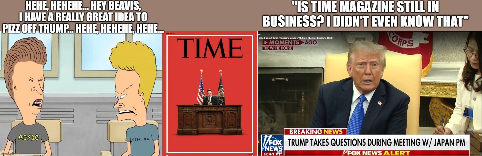 The left is so desperate to manufacture a controversy, they're trotting out the tired tactic of using TIME magazine, AGAIN! | HEHE, HEHEHE... HEY BEAVIS, I HAVE A REALLY GREAT IDEA TO PIZZ OFF TRUMP... HEHE, HEHEHE, HEHE... "IS TIME MAGAZINE STILL IN BUSINESS? I DIDN'T EVEN KNOW THAT" | image tagged in liberal millenials,liberal logic,liberal hypocrisy,liberal tears,liberal vs conservative,stupid l | made w/ Imgflip meme maker