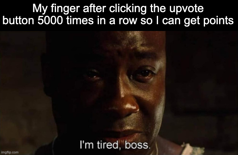 I'm tired boss | My finger after clicking the upvote button 5000 times in a row so I can get points | image tagged in i'm tired boss | made w/ Imgflip meme maker