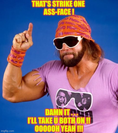 Let’s Not Get Carried Away . . . or Things May Get Ugly !!!  : ) | THAT’S STRIKE ONE 
ASS-FACE ! DAMN IT . . .
I’LL TAKE U BOTH ON !!
OOOOOH YEAH !!! | image tagged in macho man | made w/ Imgflip meme maker