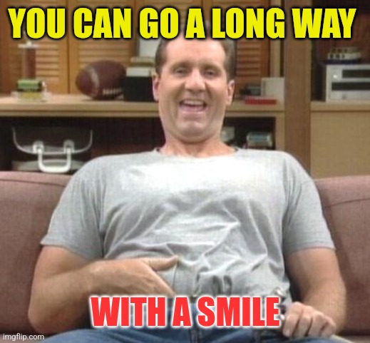 Smile | YOU CAN GO A LONG WAY; WITH A SMILE | image tagged in al bundy,funny memes | made w/ Imgflip meme maker