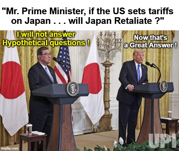 Japan Announces The Will Increase Defense Spending | "Mr. Prime Minister, if the US sets tariffs
on Japan . . . will Japan Retaliate ?"; I will not answer Hypothetical questions ! Now that's a Great Answer ! | image tagged in japan pm with trump | made w/ Imgflip meme maker