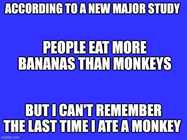 Bananas | ACCORDING TO A NEW MAJOR STUDY; PEOPLE EAT MORE BANANAS THAN MONKEYS; BUT I CAN'T REMEMBER THE LAST TIME I ATE A MONKEY | image tagged in funny memes | made w/ Imgflip meme maker