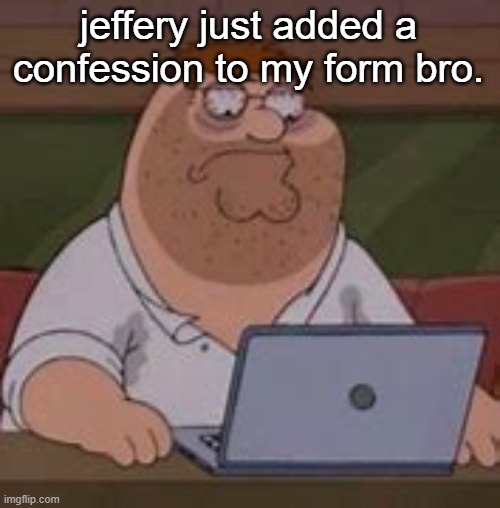 2nd time ts has happened btw. | jeffery just added a confession to my form bro. | image tagged in peter griffin sad | made w/ Imgflip meme maker