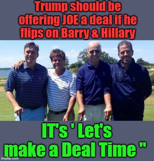 Come on JOE, nows your time to get even. The DEMs ended your carear & cash flow.. THEN get B&H to flip on top dogs | Trump should be offering JOE a deal if he flips on Barry & Hillary; IT's ' Let's make a Deal Time " | made w/ Imgflip meme maker
