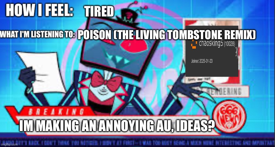 chaosking5 announcement | TIRED; POISON (THE LIVING TOMBSTONE REMIX); IM MAKING AN ANNOYING AU, IDEAS? | image tagged in chaosking5 announcement | made w/ Imgflip meme maker