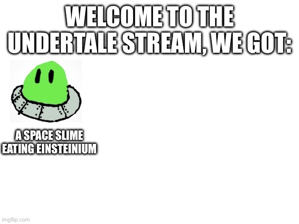 Repost and add yourself with the worst description possible | WELCOME TO THE UNDERTALE STREAM, WE GOT:; A SPACE SLIME EATING EINSTEINIUM | made w/ Imgflip meme maker