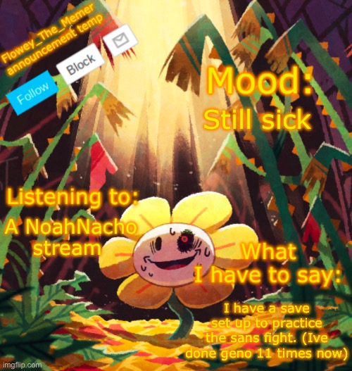 Flowey_The_Memer announcement template | Still sick; A NoahNacho stream; I have a save set up to practice the sans fight. (Ive done geno 11 times now) | image tagged in flowey_the_memer announcement template | made w/ Imgflip meme maker