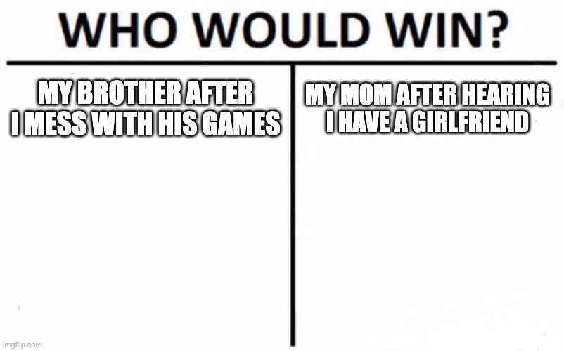 Who Would Win? | MY BROTHER AFTER I MESS WITH HIS GAMES; MY MOM AFTER HEARING I HAVE A GIRLFRIEND | image tagged in memes,who would win | made w/ Imgflip meme maker