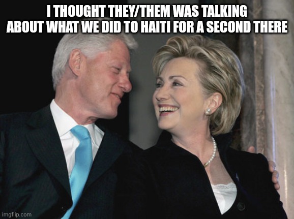 Bill and Hillary Clinton | I THOUGHT THEY/THEM WAS TALKING ABOUT WHAT WE DID TO HAITI FOR A SECOND THERE | image tagged in bill and hillary clinton | made w/ Imgflip meme maker