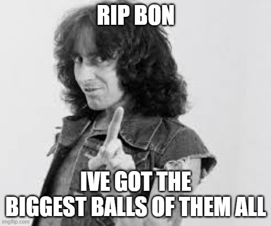 AC/DC Bon Scott | RIP BON IVE GOT THE BIGGEST BALLS OF THEM ALL | image tagged in ac/dc bon scott | made w/ Imgflip meme maker