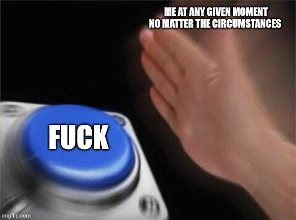 Blank Nut Button Meme | ME AT ANY GIVEN MOMENT NO MATTER THE CIRCUMSTANCES; FUCK | image tagged in memes,blank nut button | made w/ Imgflip meme maker