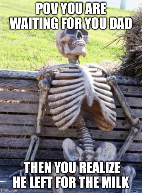 Waiting Skeleton | POV YOU ARE WAITING FOR YOU DAD; THEN YOU REALIZE HE LEFT FOR THE MILK | image tagged in memes,waiting skeleton | made w/ Imgflip meme maker