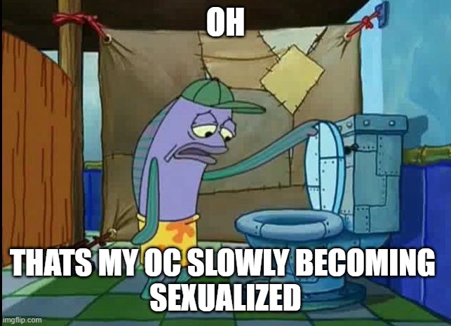 oh thats a toilet spongebob fish | OH THATS MY OC SLOWLY BECOMING 
SEXUALIZED | image tagged in oh thats a toilet spongebob fish | made w/ Imgflip meme maker
