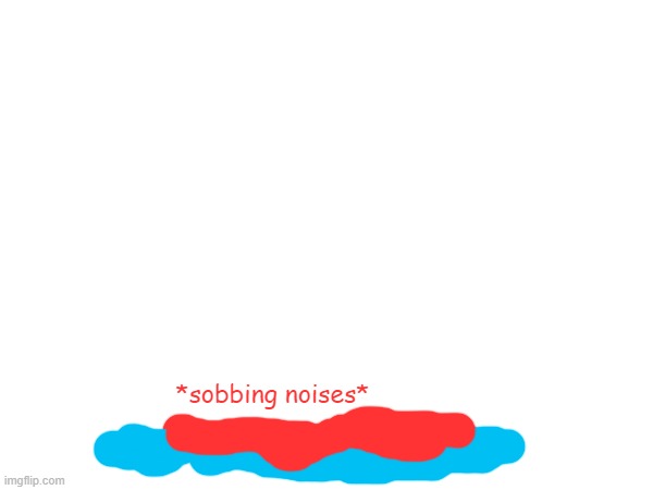 *sobbing noises* | made w/ Imgflip meme maker