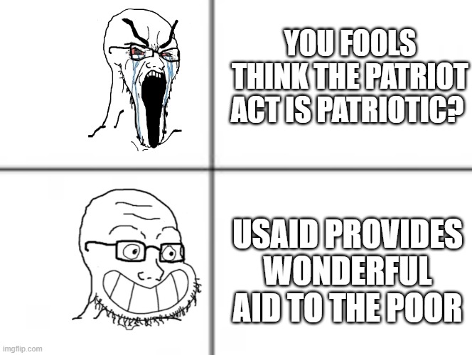 Happy unhappy soyjak | YOU FOOLS THINK THE PATRIOT ACT IS PATRIOTIC? USAID PROVIDES WONDERFUL AID TO THE POOR | image tagged in happy unhappy soyjak | made w/ Imgflip meme maker