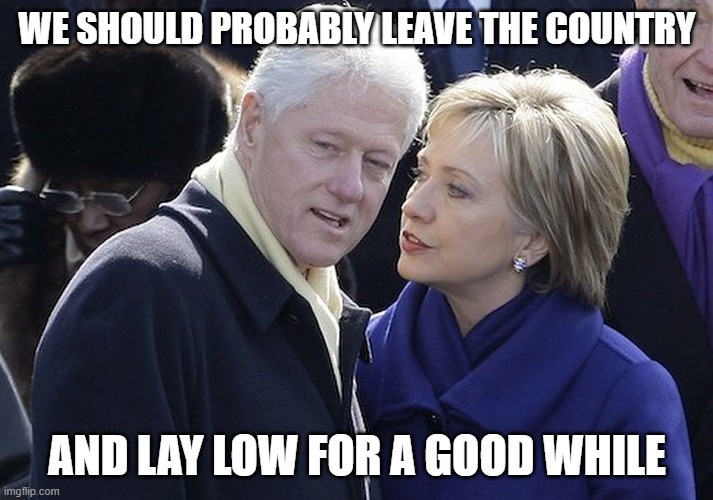 bill and hillary | WE SHOULD PROBABLY LEAVE THE COUNTRY AND LAY LOW FOR A GOOD WHILE | image tagged in bill and hillary | made w/ Imgflip meme maker