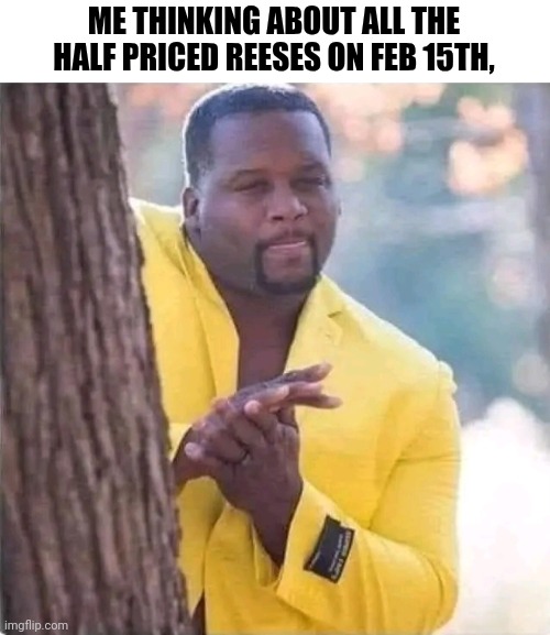 Me Thinking About All The Half Priced Reeses On Feb 15, | ME THINKING ABOUT ALL THE HALF PRICED REESES ON FEB 15TH, | image tagged in chris joines | made w/ Imgflip meme maker