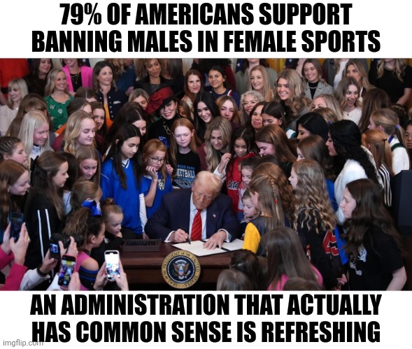 This picture of all the girls excites about this EO speaks volumes | 79% OF AMERICANS SUPPORT BANNING MALES IN FEMALE SPORTS; AN ADMINISTRATION THAT ACTUALLY HAS COMMON SENSE IS REFRESHING | image tagged in trump bans men in women's sports,trump,democrats,transgender | made w/ Imgflip meme maker