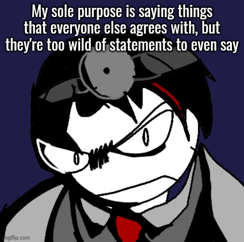 dr zavier | My sole purpose is saying things that everyone else agrees with, but they're too wild of statements to even say | image tagged in dr zavier | made w/ Imgflip meme maker