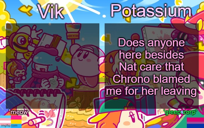 shit was weeks ago too and she's still holding onto ts | Does anyone here besides Nat care that Chrono blamed me for her leaving | image tagged in viktassium kirby template | made w/ Imgflip meme maker