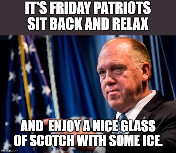 Tom homan wishes you a Happy Friday!! LOL | IT'S FRIDAY PATRIOTS SIT BACK AND RELAX; AND  ENJOY A NICE GLASS OF SCOTCH WITH SOME ICE. | image tagged in tom homan,patriots,illegal immigration,alcohol,friday | made w/ Imgflip meme maker