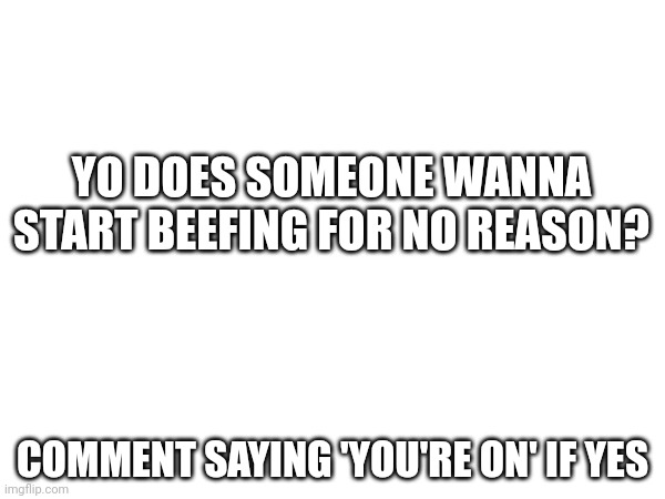 ????? | YO DOES SOMEONE WANNA START BEEFING FOR NO REASON? COMMENT SAYING 'YOU'RE ON' IF YES | image tagged in please | made w/ Imgflip meme maker