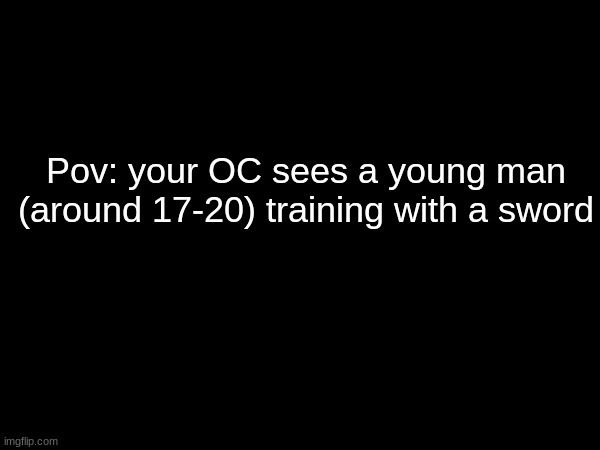 If I don't respond, I'm at the Dog Man movie. Also I decided not to do Odysseus reincarnate, but someone else instead. | Pov: your OC sees a young man (around 17-20) training with a sword | made w/ Imgflip meme maker