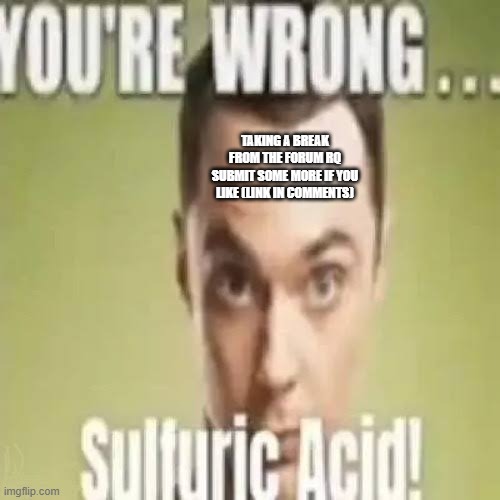 You’re wrong… sulfuric acid! | TAKING A BREAK FROM THE FORUM RQ
SUBMIT SOME MORE IF YOU LIKE (LINK IN COMMENTS) | image tagged in you re wrong sulfuric acid | made w/ Imgflip meme maker