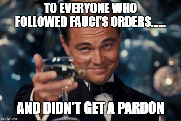 Leonardo Dicaprio Cheers Meme | TO EVERYONE WHO FOLLOWED FAUCI'S ORDERS...... AND DIDN'T GET A PARDON | image tagged in memes,leonardo dicaprio cheers | made w/ Imgflip meme maker