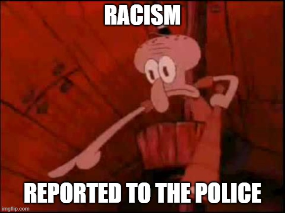 Squidward pointing | RACISM REPORTED TO THE POLICE | image tagged in squidward pointing | made w/ Imgflip meme maker