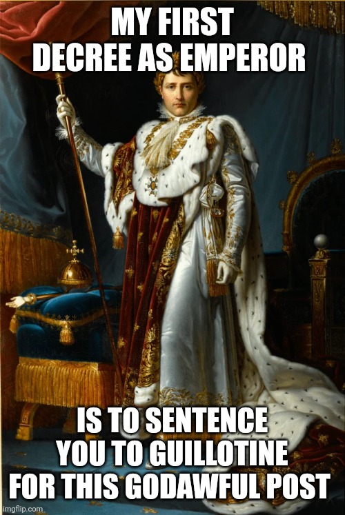 Imperial decree | MY FIRST DECREE AS EMPEROR; IS TO SENTENCE YOU TO GUILLOTINE FOR THIS GODAWFUL POST | image tagged in bonaparte emperor mundy,napoleon bonaparte | made w/ Imgflip meme maker