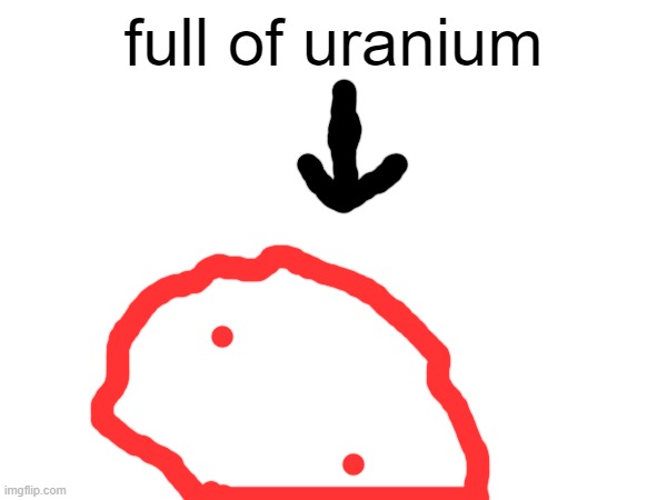 full of uranium | made w/ Imgflip meme maker