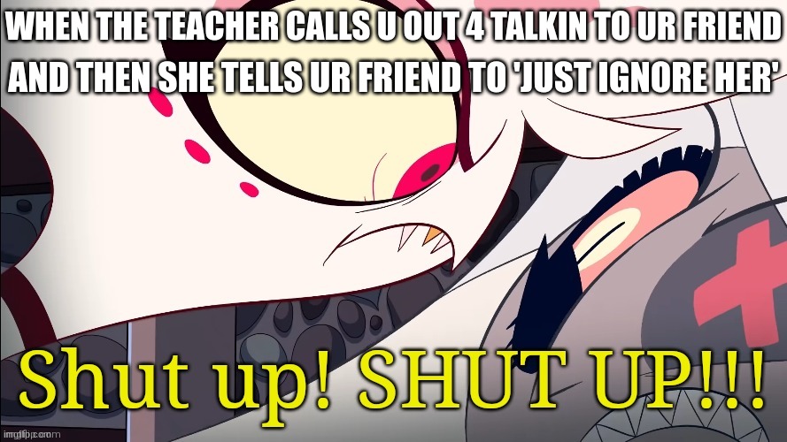 Shut up! Angel | AND THEN SHE TELLS UR FRIEND TO 'JUST IGNORE HER'; WHEN THE TEACHER CALLS U OUT 4 TALKIN TO UR FRIEND | image tagged in shut up angel | made w/ Imgflip meme maker