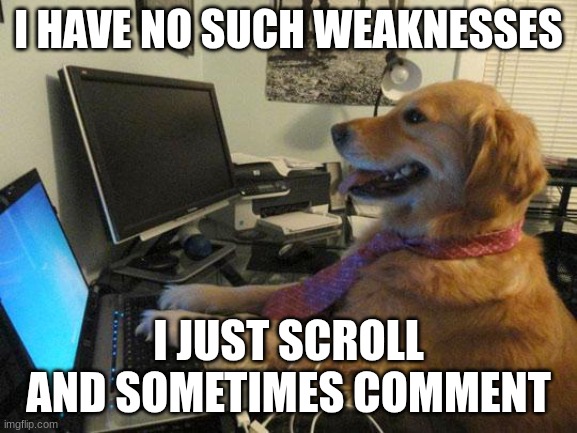 i have no idea | I HAVE NO SUCH WEAKNESSES I JUST SCROLL AND SOMETIMES COMMENT | image tagged in i have no idea | made w/ Imgflip meme maker