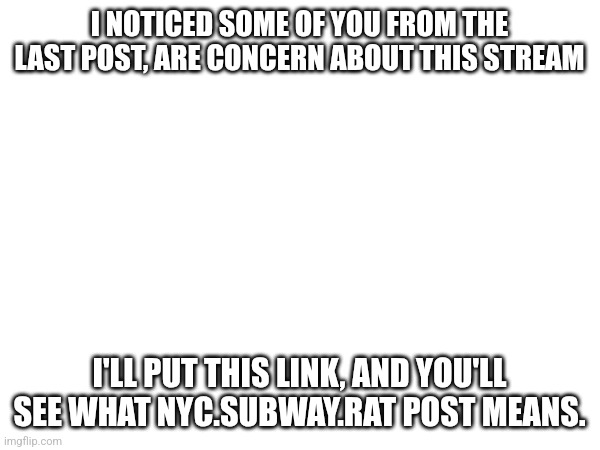 You won't like, what it has in store | I NOTICED SOME OF YOU FROM THE LAST POST, ARE CONCERN ABOUT THIS STREAM; I'LL PUT THIS LINK, AND YOU'LL SEE WHAT NYC.SUBWAY.RAT POST MEANS. | made w/ Imgflip meme maker